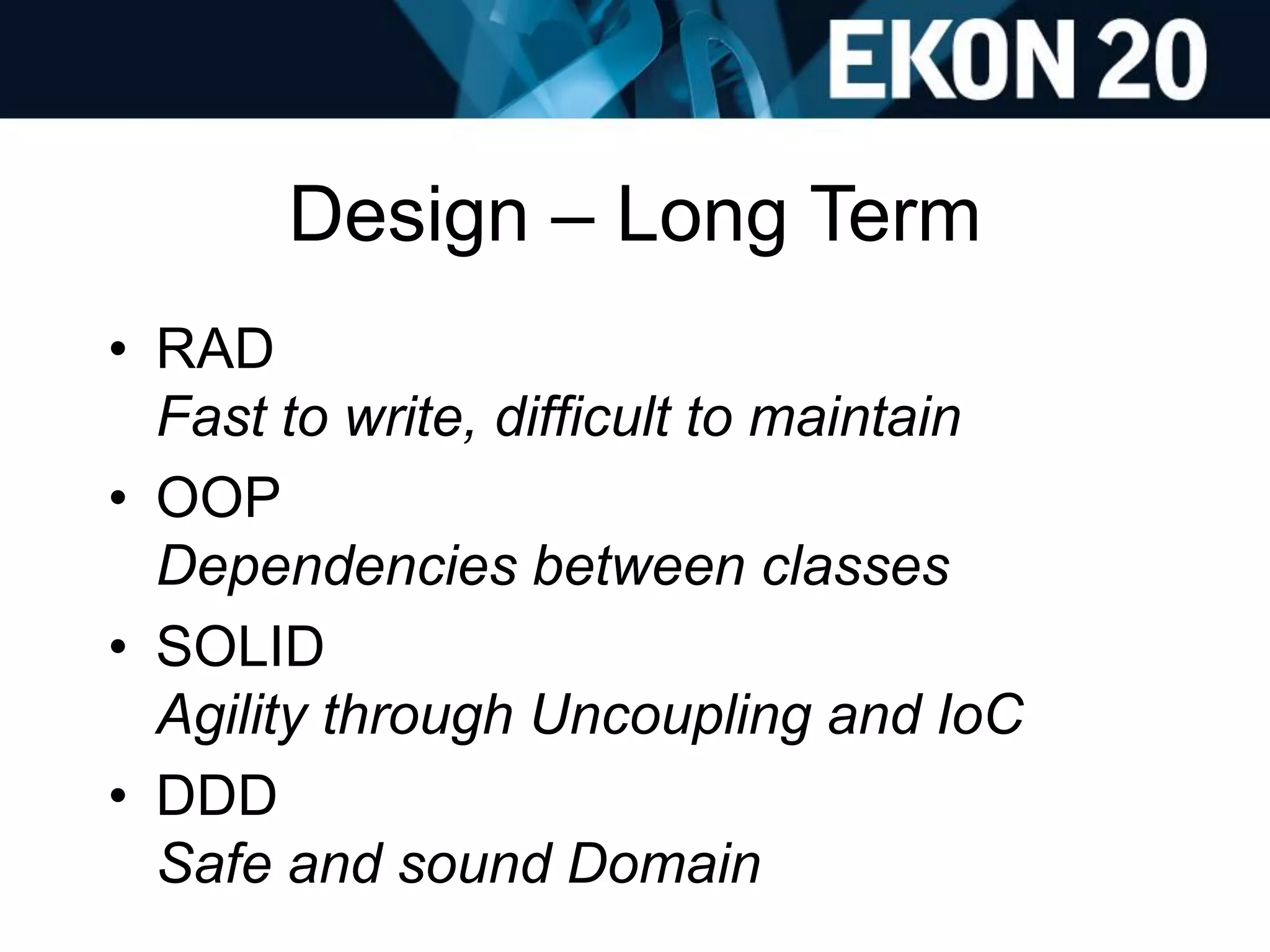 Design – Long Term
• RAD
Fast to write, difficult to maintain
• OOP
Dependencies between classes
• SOLID
Agility through Uncoupling and IoC
• DDD
Safe and sound Domain
 