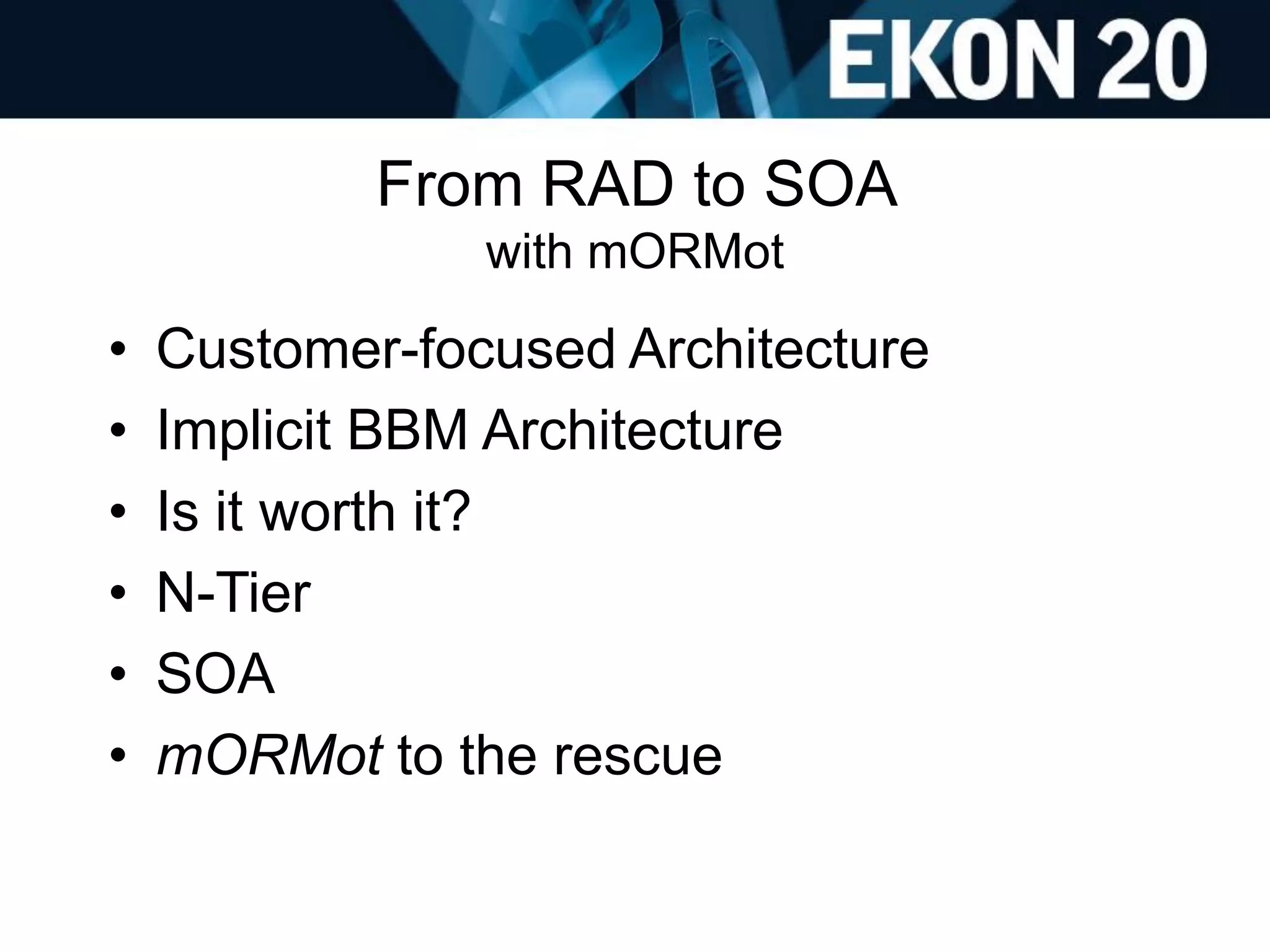 From RAD to SOA
with mORMot
• Customer-focused Architecture
• Implicit BBM Architecture
• Is it worth it?
• N-Tier
• SOA
• mORMot to the rescue
 