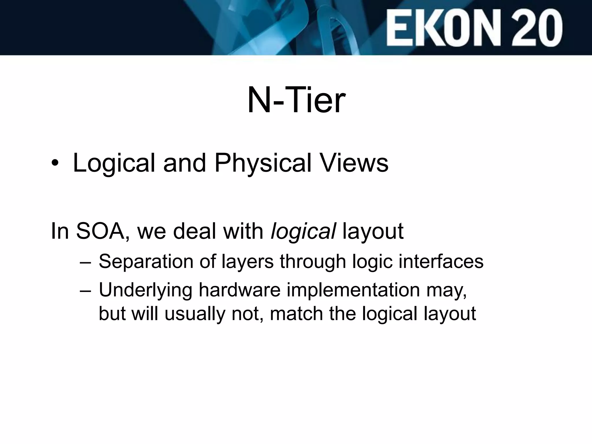 N-Tier
• Logical and Physical Views
In SOA, we deal with logical layout
– Separation of layers through logic interfaces
– Underlying hardware implementation may,
but will usually not, match the logical layout
 