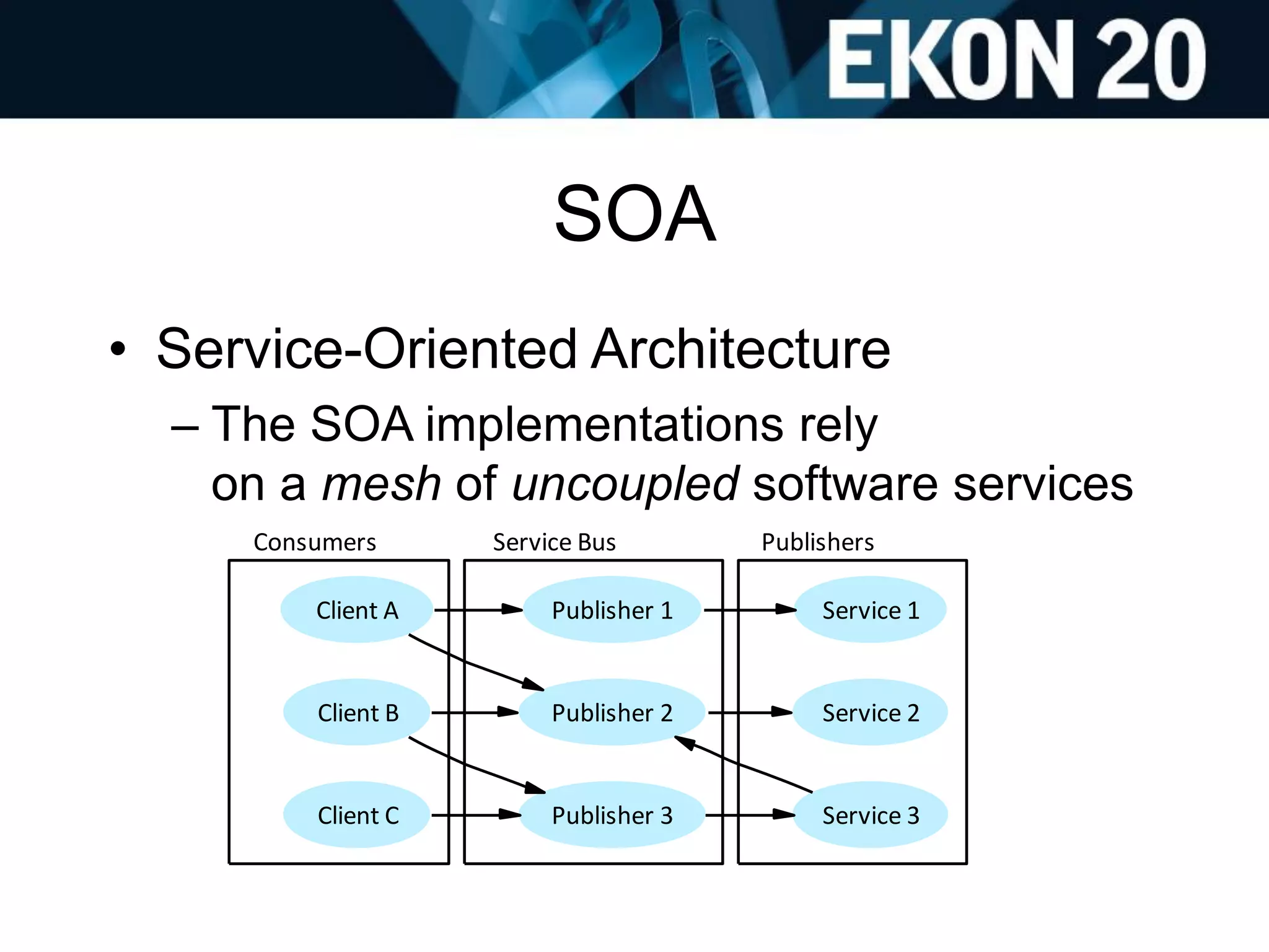 SOA
• Service-Oriented Architecture
– The SOA implementations rely
on a mesh of uncoupled software services
Consumers Service Bus Publishers
Client A Publisher 1
Publisher 2Client B
Publisher 3Client C
Service 1
Service 2
Service 3
 