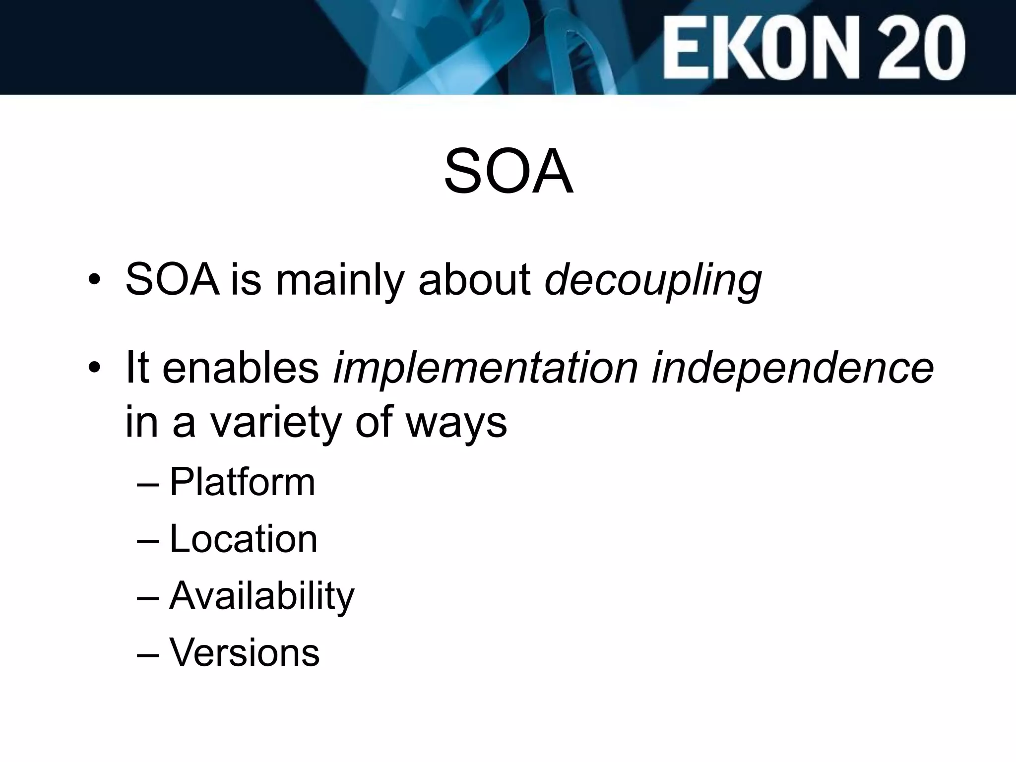 SOA
• SOA is mainly about decoupling
• It enables implementation independence
in a variety of ways
– Platform
– Location
– Availability
– Versions
 