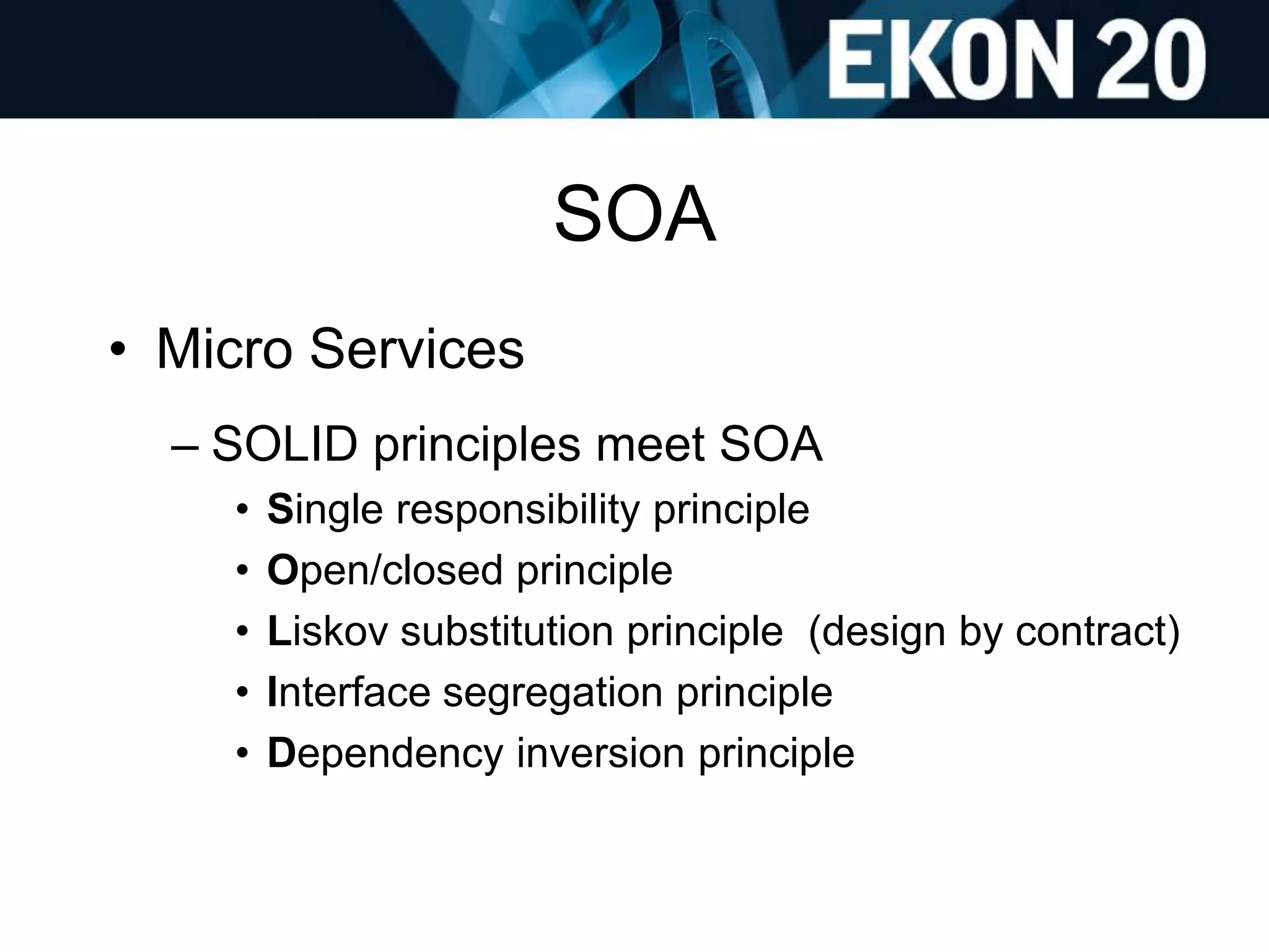 SOA
• Micro Services
– SOLID principles meet SOA
• Single responsibility principle
• Open/closed principle
• Liskov substitution principle (design by contract)
• Interface segregation principle
• Dependency inversion principle
 