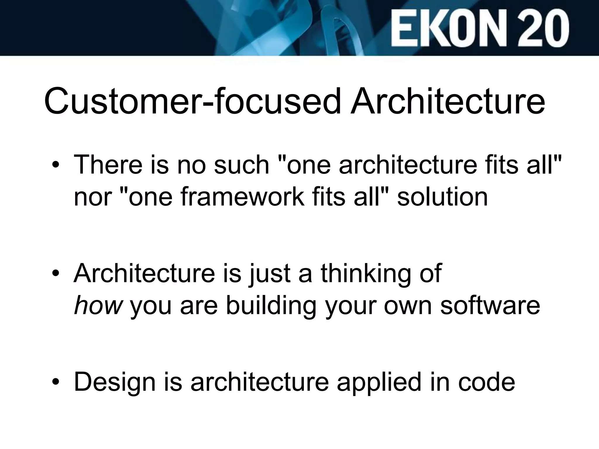 Customer-focused Architecture
• There is no such "one architecture fits all"
nor "one framework fits all" solution
• Architecture is just a thinking of
how you are building your own software
• Design is architecture applied in code
 