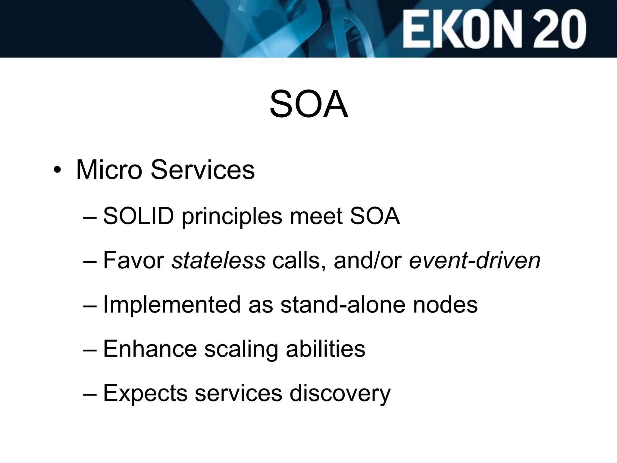 SOA
• Micro Services
– SOLID principles meet SOA
– Favor stateless calls, and/or event-driven
– Implemented as stand-alone nodes
– Enhance scaling abilities
– Expects services discovery
 
