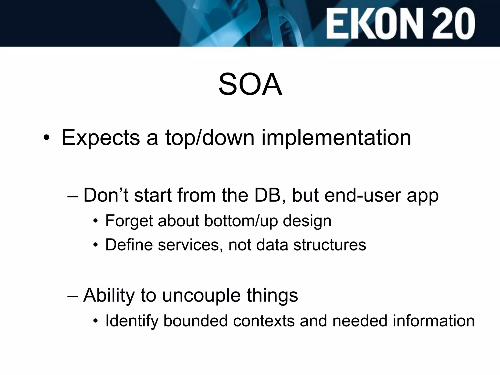 SOA
• Expects a top/down implementation
– Don’t start from the DB, but end-user app
• Forget about bottom/up design
• Define services, not data structures
– Ability to uncouple things
• Identify bounded contexts and needed information
 