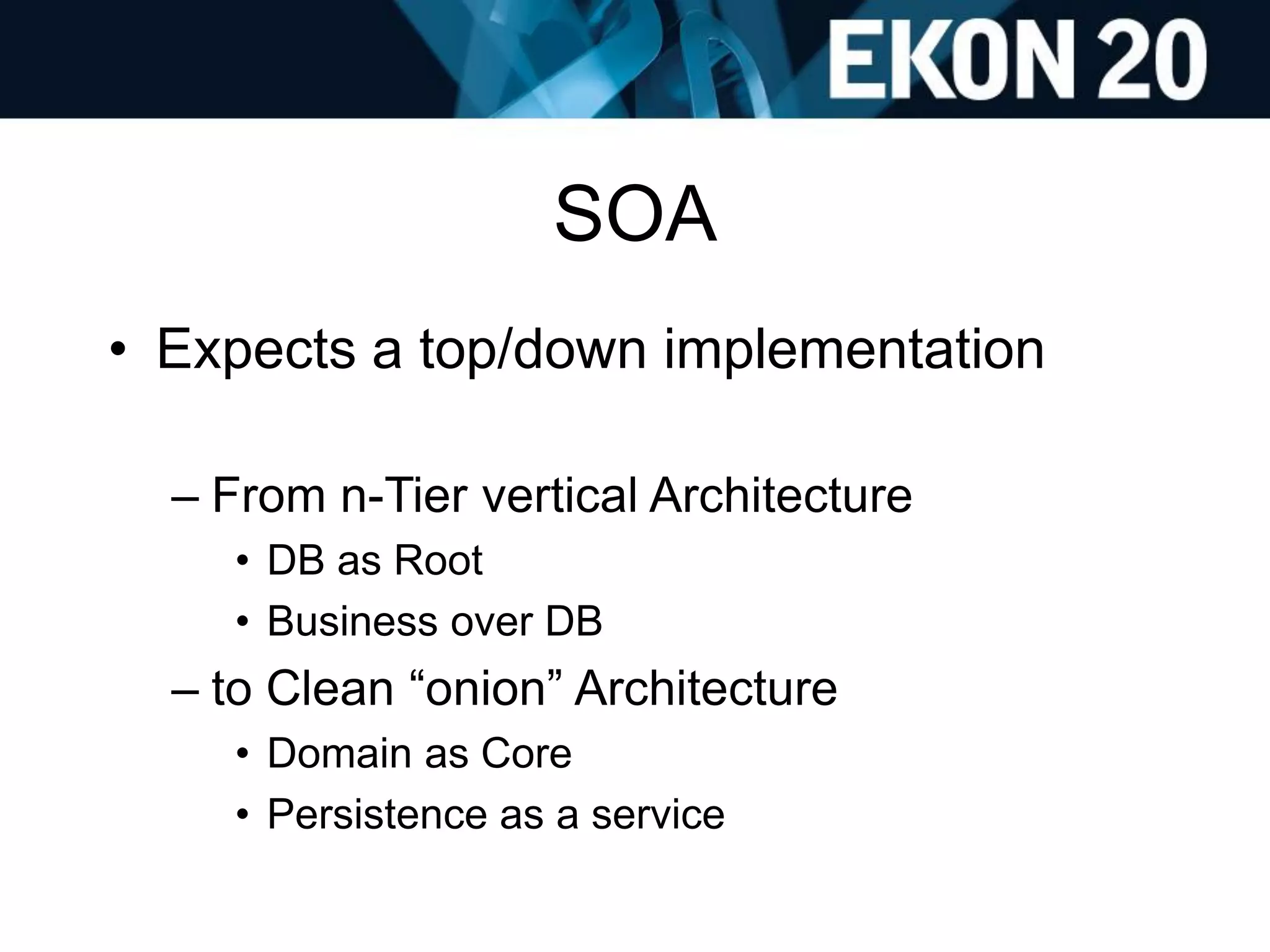 SOA
• Expects a top/down implementation
– From n-Tier vertical Architecture
• DB as Root
• Business over DB
– to Clean “onion” Architecture
• Domain as Core
• Persistence as a service
 