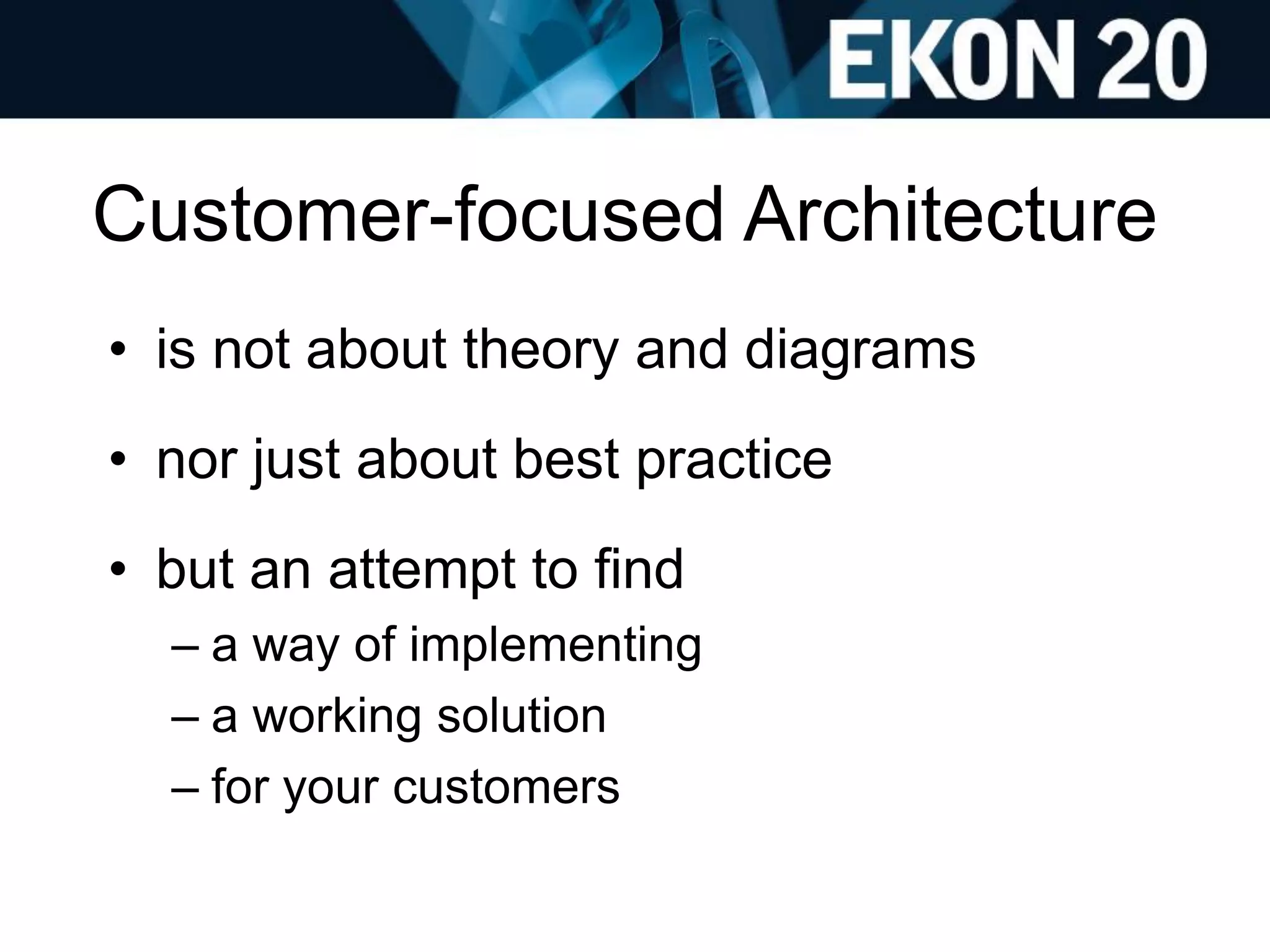 Customer-focused Architecture
• is not about theory and diagrams
• nor just about best practice
• but an attempt to find
– a way of implementing
– a working solution
– for your customers
 