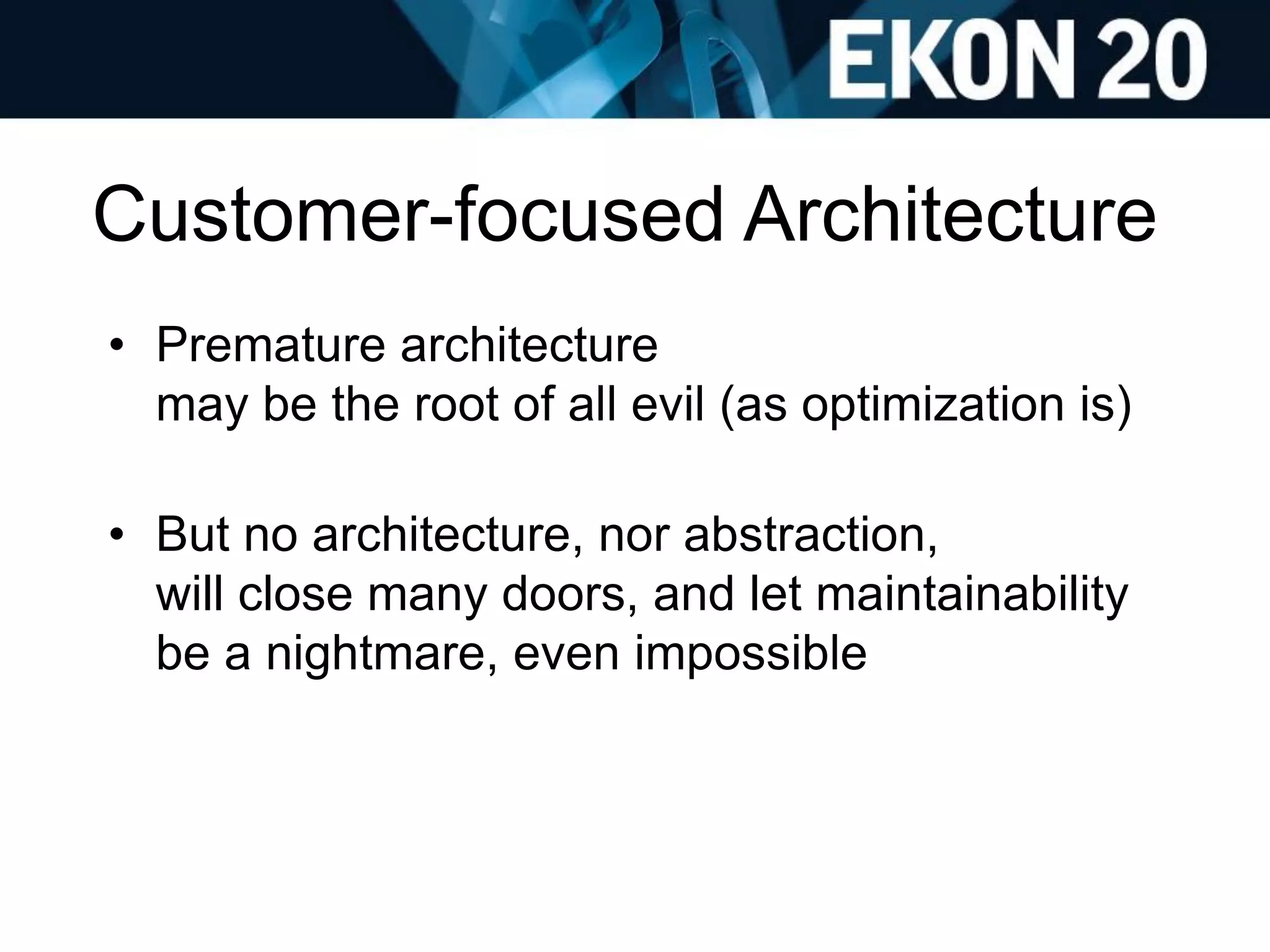Customer-focused Architecture
• Premature architecture
may be the root of all evil (as optimization is)
• But no architecture, nor abstraction,
will close many doors, and let maintainability
be a nightmare, even impossible
 