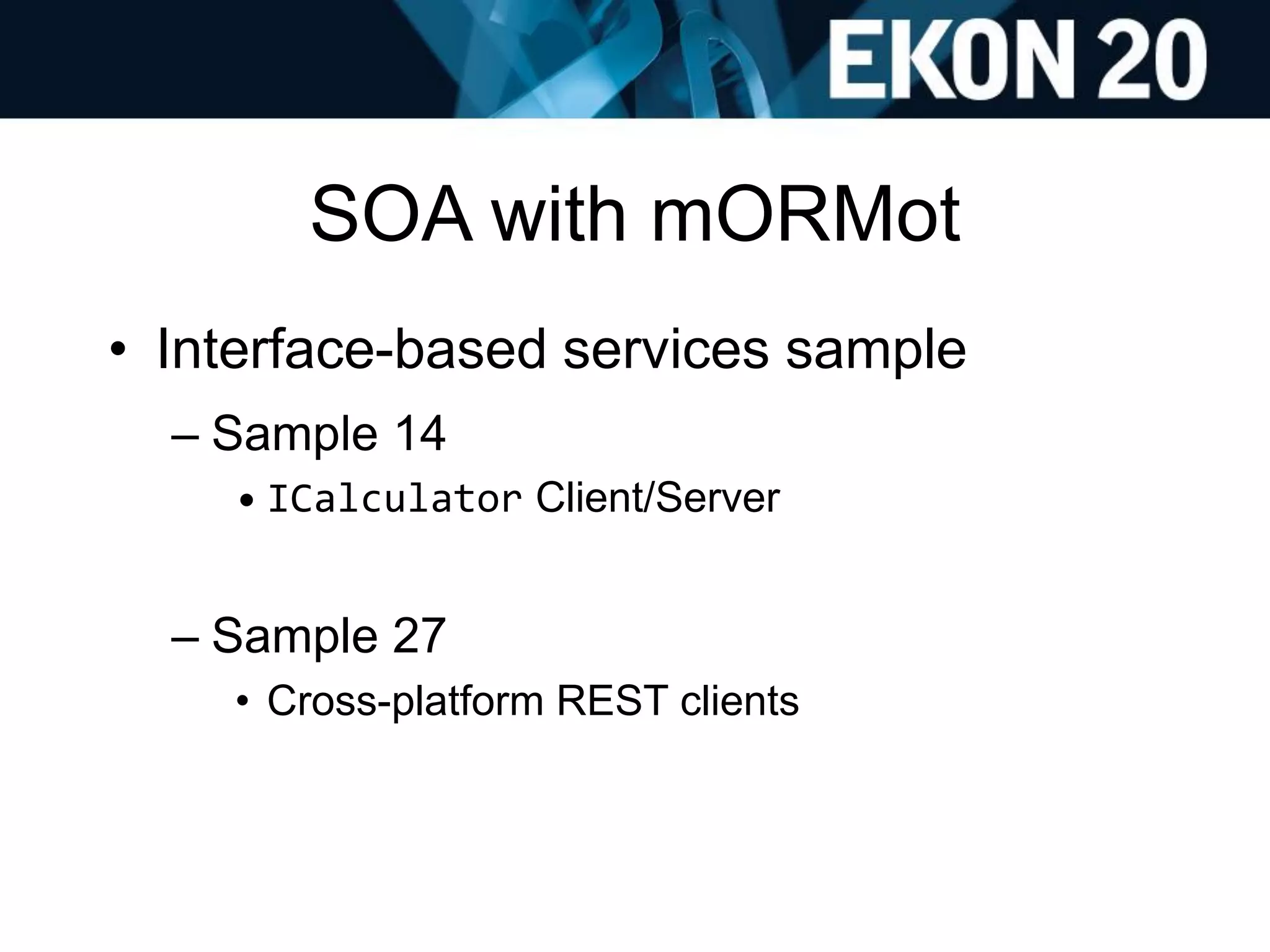 SOA with mORMot
• Interface-based services sample
– Sample 14
• ICalculator Client/Server
– Sample 27
• Cross-platform REST clients
 