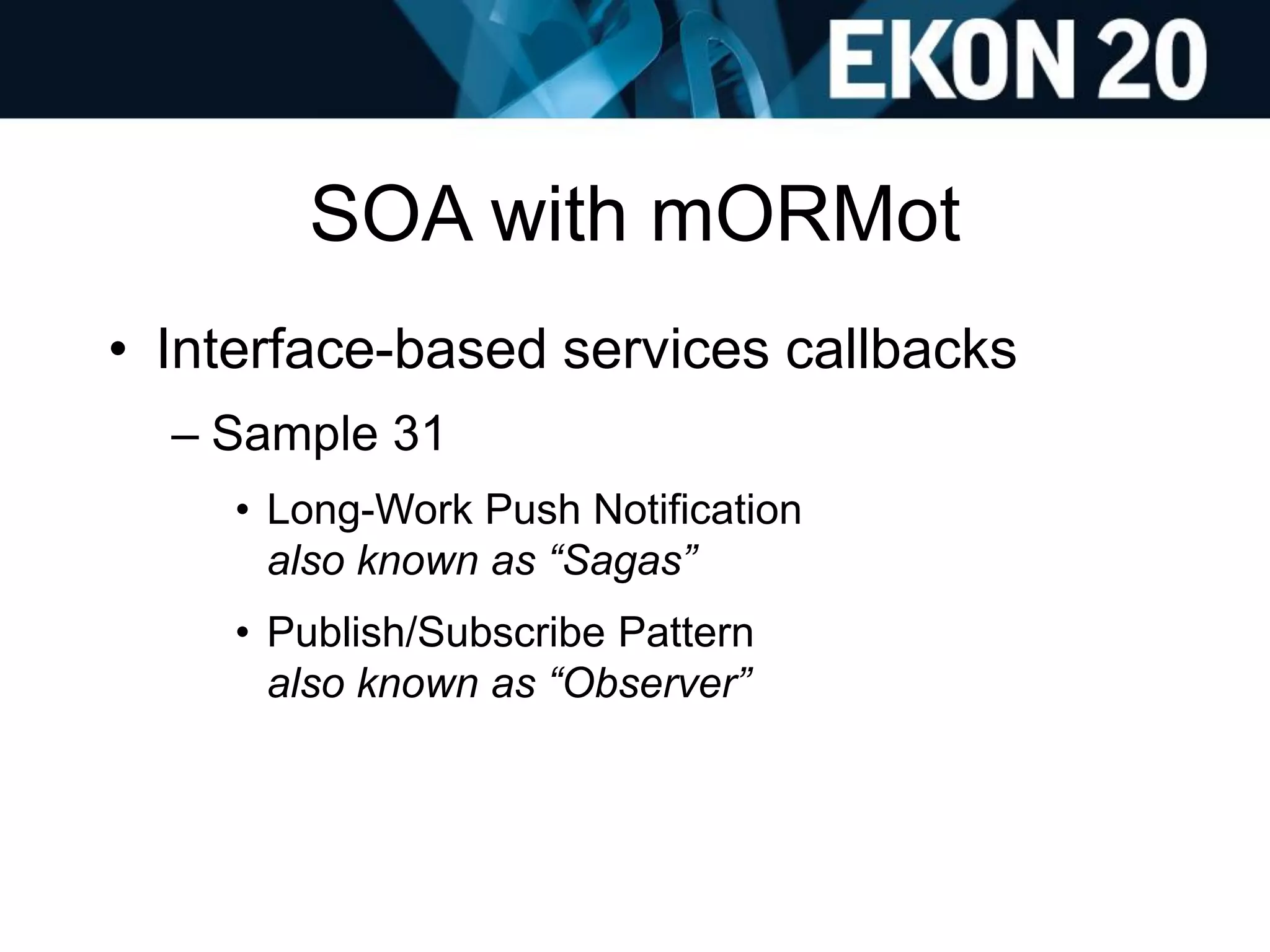 SOA with mORMot
• Interface-based services callbacks
– Sample 31
• Long-Work Push Notification
also known as “Sagas”
• Publish/Subscribe Pattern
also known as “Observer”
 