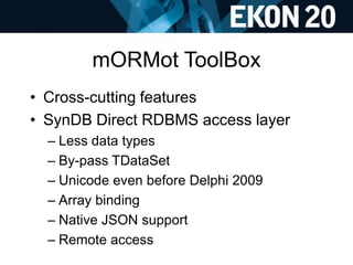 mORMot ToolBox
• Cross-cutting features
• SynDB Direct RDBMS access layer
– Less data types
– By-pass TDataSet
– Unicode e...
