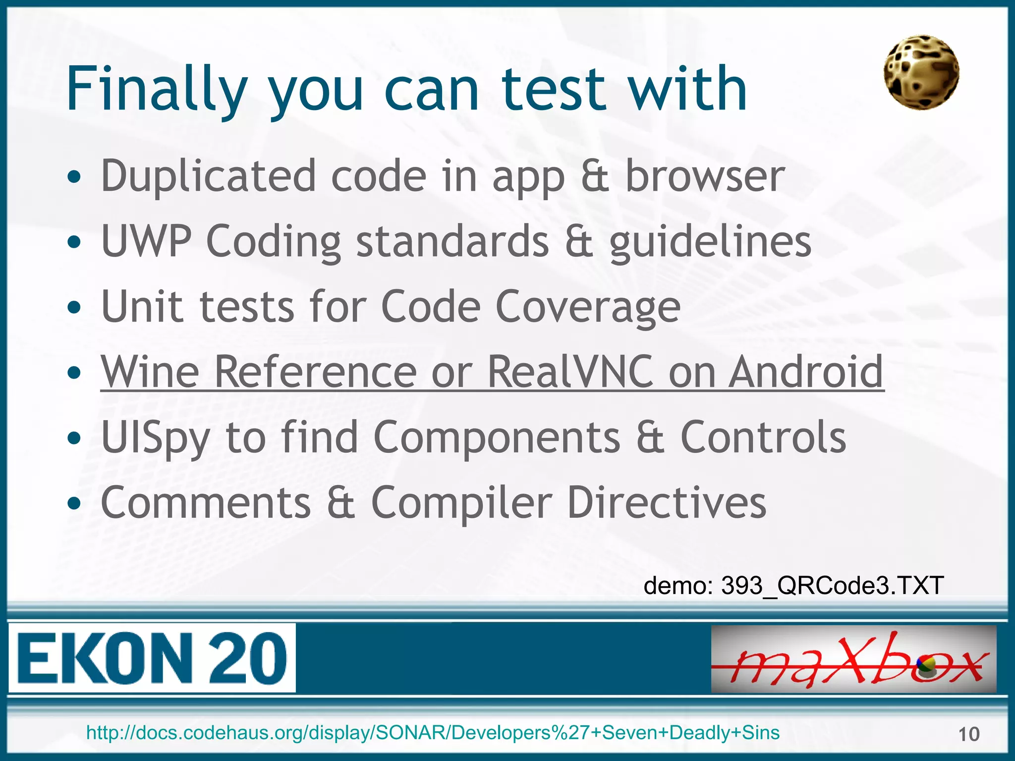 10
Finally you can test with
• Duplicated code in app & browser
• UWP Coding standards & guidelines
• Unit tests for Code Coverage
• Wine Reference or RealVNC on Android
• UISpy to find Components & Controls
• Comments & Compiler Directives
demo: 393_QRCode3.TXT
http://docs.codehaus.org/display/SONAR/Developers%27+Seven+Deadly+Sins
 
