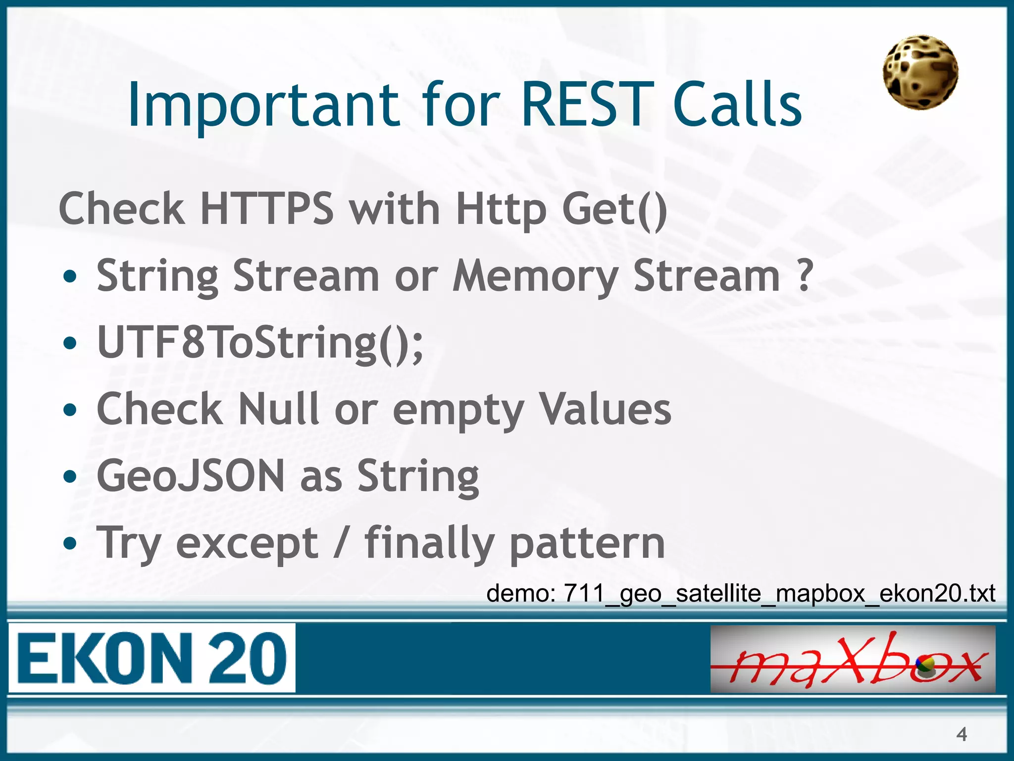 4
Important for REST Calls
Check HTTPS with Http Get()
• String Stream or Memory Stream ?
• UTF8ToString();
• Check Null or empty Values
• GeoJSON as String
• Try except / finally pattern
demo: 711_geo_satellite_mapbox_ekon20.txt
 