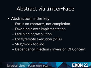 Microservices - SOLID meets SOA
Abstract via interface
• Abstraction is the key
– Focus on contracts, not completion
– Favor logic over implementation
– Late binding/resolution
– Local/remote execution (SOA)
– Stub/mock tooling
– Dependency Injection / Inversion Of Concern
 