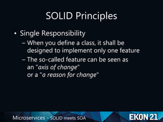 Microservices - SOLID meets SOA
SOLID Principles
• Single Responsibility
– When you define a class, it shall be
designed to implement only one feature
– The so-called feature can be seen as
an "axis of change"
or a "a reason for change"
 