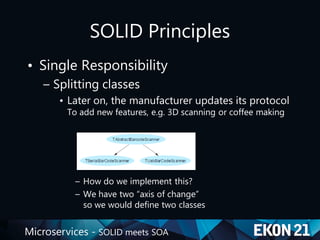 Microservices - SOLID meets SOA
SOLID Principles
• Single Responsibility
– Splitting classes
• Later on, the manufacturer updates its protocol
To add new features, e.g. 3D scanning or coffee making
– How do we implement this?
– We have two “axis of change”
so we would define two classes
 