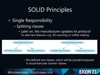 Microservices - SOLID meets SOA
SOLID Principles
• Single Responsibility
– Splitting classes
• Later on, the manufacturer updates its protocol
To add new features, e.g. 3D scanning or coffee making
– We defined two classes, which will be joined/composed
in actual barcode scanner classes
 