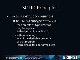 Microservices - SOLID meets SOA
SOLID Principles
• Liskov substitution principle
– If TChild is a subtype of TParent
• then objects of type TParent
may be replaced
with objects of type TChild
• without altering
any of the desirable properties
of that program
(correctness, task performed, etc.)
 
