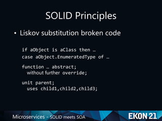 Microservices - SOLID meets SOA
SOLID Principles
• Liskov substitution broken code
if aObject is aClass then …
case aObject.EnumeratedType of …
function … abstract;
without further override;
unit parent;
uses child1,child2,child3;
 