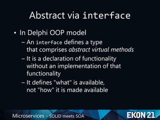 Microservices - SOLID meets SOA
Abstract via interface
• In Delphi OOP model
– An interface defines a type
that comprises abstract virtual methods
– It is a declaration of functionality
without an implementation of that
functionality
– It defines "what" is available,
not "how" it is made available
 