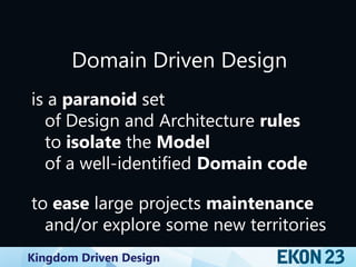 Kingdom Driven Design
Domain Driven Design
is a paranoid set
of Design and Architecture rules
to isolate the Model
of a well-identified Domain code
to ease large projects maintenance
and/or explore some new territories
 