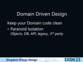 Kingdom Driven Design
Domain Driven Design
Keep your Domain code clean
• Paranoid Isolation
Objects, DB, API, legacy, 3rd party
 