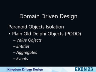 Kingdom Driven Design
Domain Driven Design
Paranoid Objects Isolation
• Plain Old Delphi Objects (PODO)
– Value Objects
– Entities
– Aggregates
– Events
 