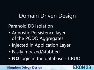 Kingdom Driven Design
Domain Driven Design
Paranoid DB Isolation
• Agnostic Persistence layer
of the PODO Aggregates
• Injected in Application Layer
• Easily mocked/stubbed
• NO logic in the database - CRUD
 