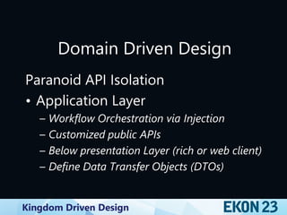 Kingdom Driven Design
Domain Driven Design
Paranoid API Isolation
• Application Layer
– Workflow Orchestration via Injection
– Customized public APIs
– Below presentation Layer (rich or web client)
– Define Data Transfer Objects (DTOs)
 