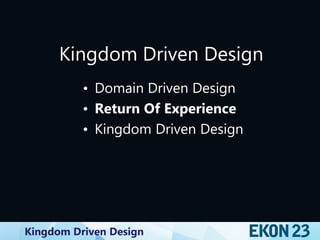 Kingdom Driven Design
Kingdom Driven Design
• Domain Driven Design
• Return Of Experience
• Kingdom Driven Design
 
