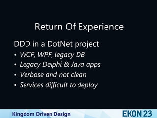 Kingdom Driven Design
Return Of Experience
DDD in a DotNet project
• WCF, WPF, legacy DB
• Legacy Delphi & Java apps
• Verbose and not clean
• Services difficult to deploy
 