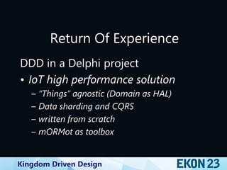 Kingdom Driven Design
Return Of Experience
DDD in a Delphi project
• IoT high performance solution
– “Things” agnostic (Domain as HAL)
– Data sharding and CQRS
– written from scratch
– mORMot as toolbox
 