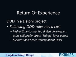 Kingdom Driven Design
Return Of Experience
DDD in a Delphi project
• Following DDD rules has a cost
– higher time-to-market, skilled developpers
– users still prefer direct “Things” layer access
– business don’t care (much) about DDD
 