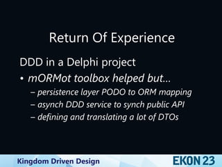 Kingdom Driven Design
Return Of Experience
DDD in a Delphi project
• mORMot toolbox helped but…
– persistence layer PODO to ORM mapping
– asynch DDD service to synch public API
– defining and translating a lot of DTOs
 