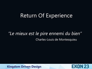 Kingdom Driven Design
Return Of Experience
“Le mieux est le pire ennemi du bien”
Charles-Louis de Montesquieu
 