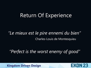 Kingdom Driven Design
Return Of Experience
“Le mieux est le pire ennemi du bien”
Charles-Louis de Montesquieu
“Perfect is the worst enemy of good”
 
