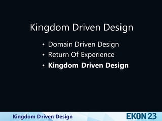Kingdom Driven Design
Kingdom Driven Design
• Domain Driven Design
• Return Of Experience
• Kingdom Driven Design
 