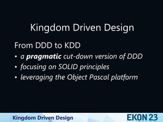 Kingdom Driven Design
Kingdom Driven Design
From DDD to KDD
• a pragmatic cut-down version of DDD
• focusing on SOLID principles
• leveraging the Object Pascal platform
 