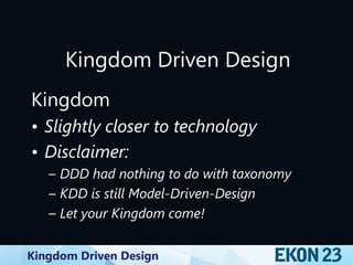 Kingdom Driven Design
Kingdom Driven Design
Kingdom
• Slightly closer to technology
• Disclaimer:
– DDD had nothing to do with taxonomy
– KDD is still Model-Driven-Design
– Let your Kingdom come!
 