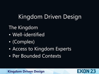 Kingdom Driven Design
Kingdom Driven Design
The Kingdom
• Well-identified
• (Complex)
• Access to Kingdom Experts
• Per Bounded Contexts
 