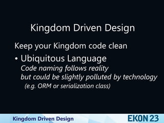 Kingdom Driven Design
Kingdom Driven Design
Keep your Kingdom code clean
• Ubiquitous Language
Code naming follows reality
but could be slightly polluted by technology
(e.g. ORM or serialization class)
 