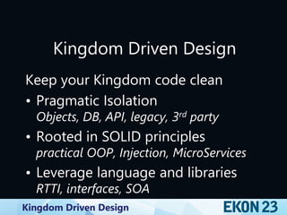Kingdom Driven Design
Kingdom Driven Design
Keep your Kingdom code clean
• Pragmatic Isolation
Objects, DB, API, legacy, 3rd party
• Rooted in SOLID principles
practical OOP, Injection, MicroServices
• Leverage language and libraries
RTTI, interfaces, SOA
 