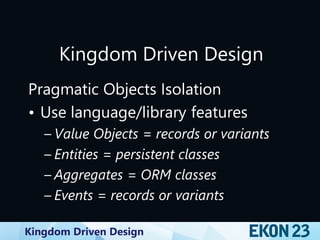 Kingdom Driven Design
Kingdom Driven Design
Pragmatic Objects Isolation
• Use language/library features
– Value Objects = records or variants
– Entities = persistent classes
– Aggregates = ORM classes
– Events = records or variants
 