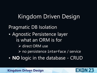 Kingdom Driven Design
Kingdom Driven Design
Pragmatic DB Isolation
• Agnostic Persistence layer
is what an ORM is for
 direct ORM use
 no persistence interface / service
• NO logic in the database - CRUD
 
