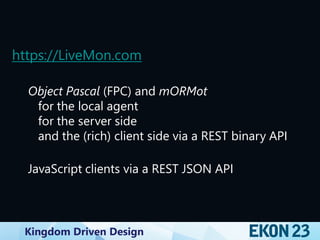 Kingdom Driven Design
https://LiveMon.com
Object Pascal (FPC) and mORMot
for the local agent
for the server side
and the (rich) client side via a REST binary API
JavaScript clients via a REST JSON API
 