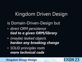 Kingdom Driven Design
Kingdom Driven Design
is Domain-Driven-Design but
• direct ORM persistence
tied to a given ORM/library
• (maybe) leaked objects
harden any breaking change
• SOLID principles roots
more technical code
 