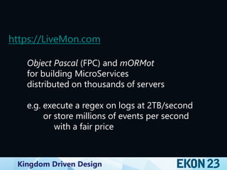 Kingdom Driven Design
https://LiveMon.com
Object Pascal (FPC) and mORMot
for building MicroServices
distributed on thousands of servers
e.g. execute a regex on logs at 2TB/second
or store millions of events per second
with a fair price
 