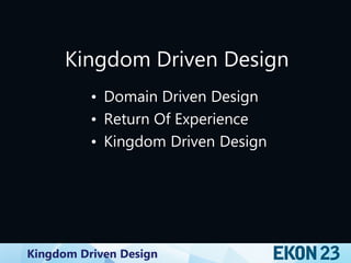 Kingdom Driven Design
Kingdom Driven Design
• Domain Driven Design
• Return Of Experience
• Kingdom Driven Design
 
