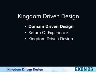 Kingdom Driven Design
Kingdom Driven Design
• Domain Driven Design
• Return Of Experience
• Kingdom Driven Design
 