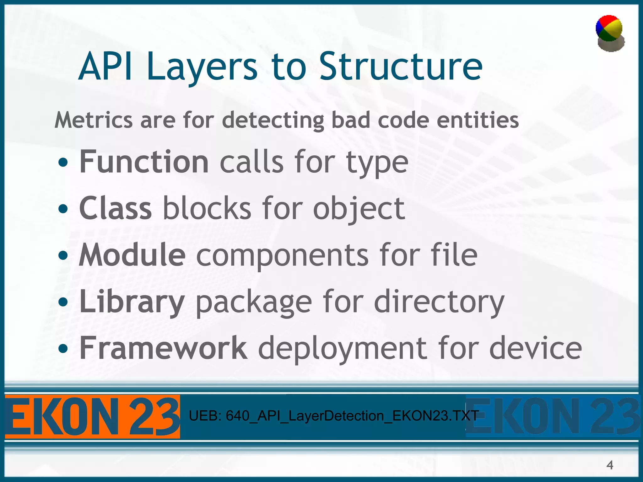 4
API Layers to Structure
Metrics are for detecting bad code entities
• Function calls for type
• Class blocks for object
• Module components for file
• Library package for directory
• Framework deployment for device
UEB: 640_API_LayerDetection_EKON23.TXT
 